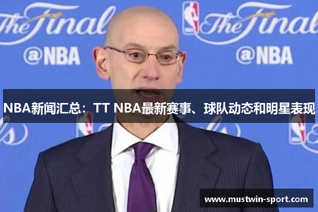 NBA新闻汇总：TT NBA最新赛事、球队动态和明星表现