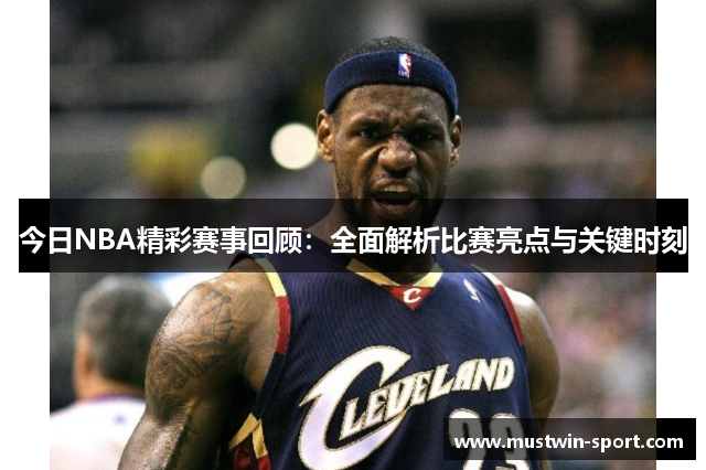 今日NBA精彩赛事回顾：全面解析比赛亮点与关键时刻