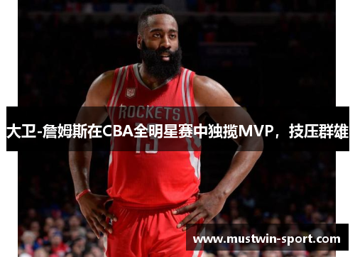 大卫-詹姆斯在CBA全明星赛中独揽MVP，技压群雄