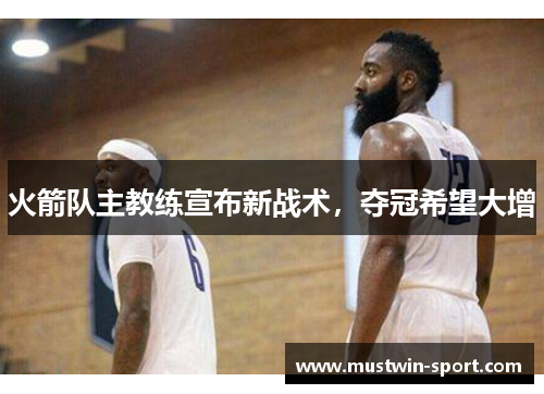 火箭队主教练宣布新战术，夺冠希望大增